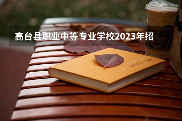 高台县职业中等专业学校2023年招生简章 高台县职业中等专业学校2023招生人数