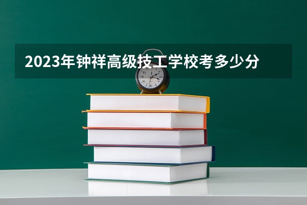 2023年钟祥高级技工学校考多少分能上 钟祥高级技工学校招生条件如何