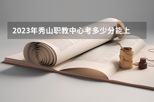2023年秀山职教中心考多少分能上 秀山职教中心招生条件如何