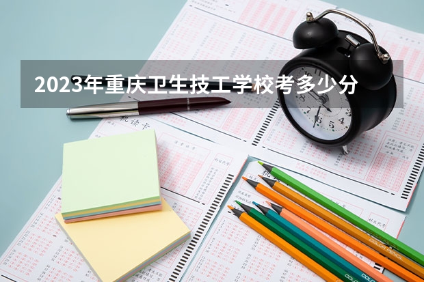 2023年重庆卫生技工学校考多少分能上 重庆卫生技工学校招生条件如何