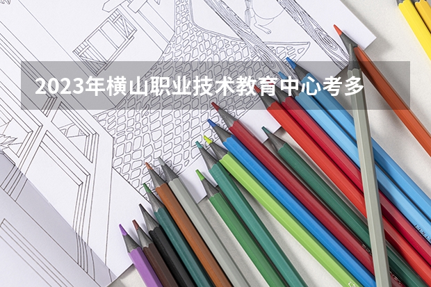 2023年横山职业技术教育中心考多少分能上 横山职业技术教育中心招生条件如何