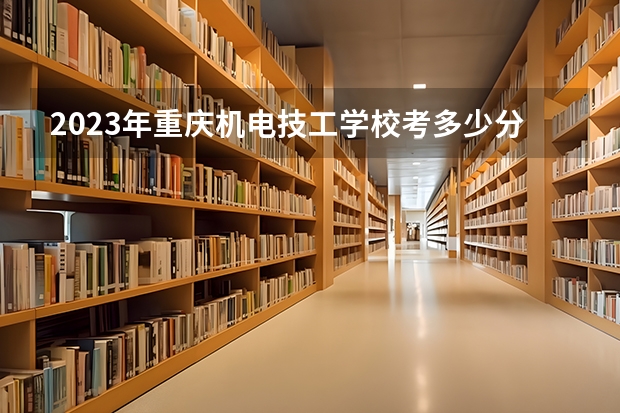 2023年重庆机电技工学校考多少分能上 重庆机电技工学校招生条件如何