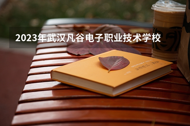 2023年武汉凡谷电子职业技术学校考多少分能上 武汉凡谷电子职业技术学校招生条件如何