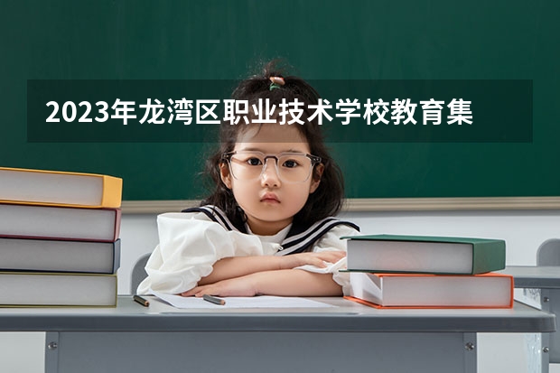 2023年龙湾区职业技术学校教育集团考多少分能上 龙湾区职业技术学校教育集团招生条件如何
