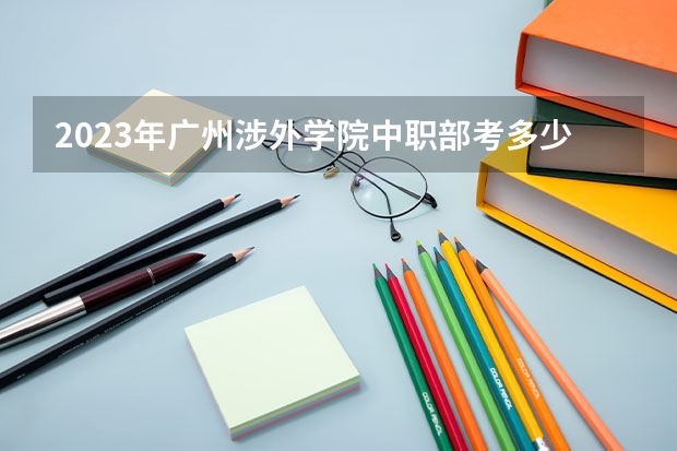 2023年广州涉外学院中职部考多少分能上 广州涉外学院中职部招生条件如何