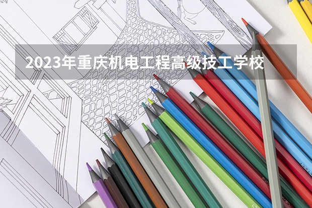 2023年重庆机电工程高级技工学校考多少分能上 重庆机电工程高级技工学校招生条件如何