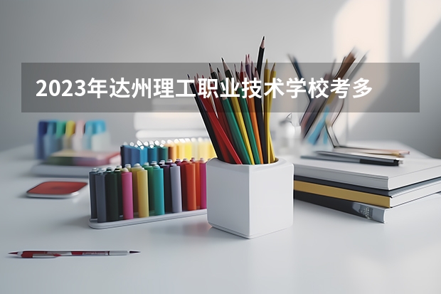 2023年达州理工职业技术学校考多少分能上 达州理工职业技术学校招生条件如何