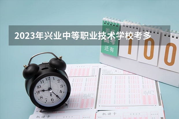 2023年兴业中等职业技术学校考多少分能上 兴业中等职业技术学校招生条件如何