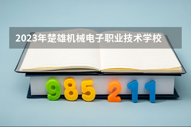 2023年楚雄机械电子职业技术学校考多少分能上 楚雄机械电子职业技术学校招生条件如何