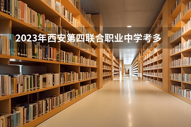 2023年西安第四联合职业中学考多少分能上 西安第四联合职业中学招生条件如何