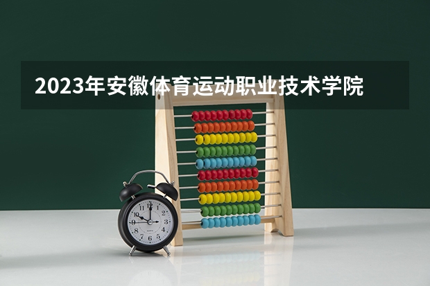 2023年安徽体育运动职业技术学院考多少分能上 安徽体育运动职业技术学院招生条件如何