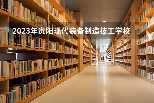 2023年贵阳现代装备制造技工学校考多少分能上 贵阳现代装备制造技工学校招生条件如何