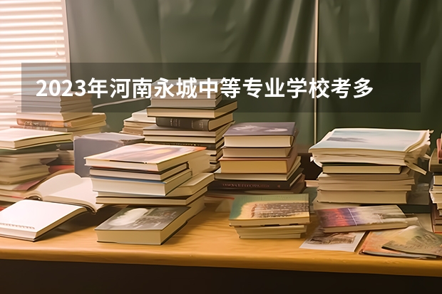 2023年河南永城中等专业学校考多少分能上 河南永城中等专业学校招生条件如何