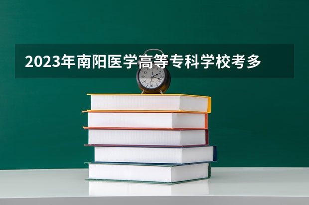 2023年南阳医学高等专科学校考多少分能上 南阳医学高等专科学校招生条件如何