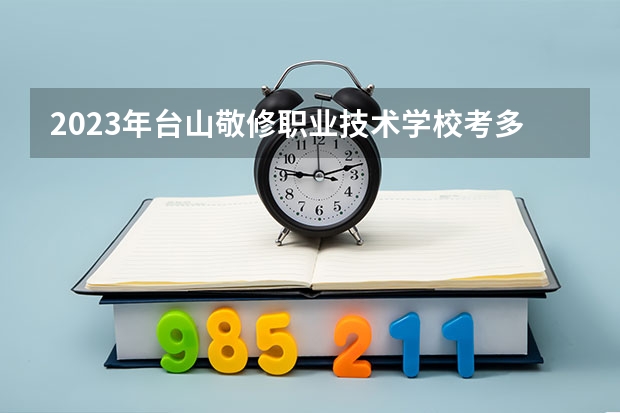 2023年台山敬修职业技术学校考多少分能上 台山敬修职业技术学校招生条件如何