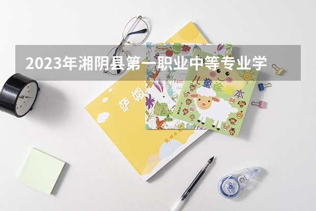 2023年湘阴县第一职业中等专业学校考多少分能上 湘阴县第一职业中等专业学校招生条件如何