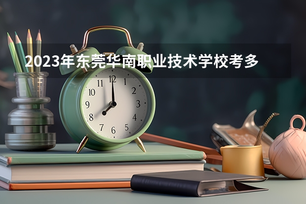 2023年东莞华南职业技术学校考多少分能上 东莞华南职业技术学校招生条件如何