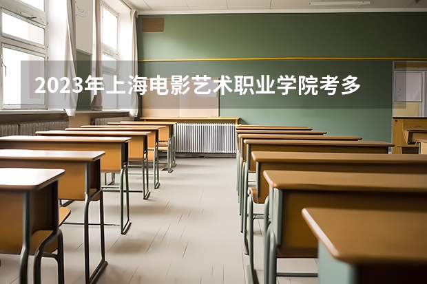 2023年上海电影艺术职业学院考多少分能上 上海电影艺术职业学院招生条件如何