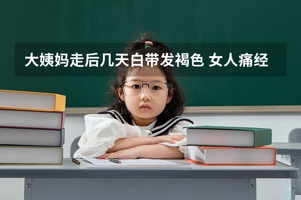 大姨妈走后几天白带发褐色 女人痛经