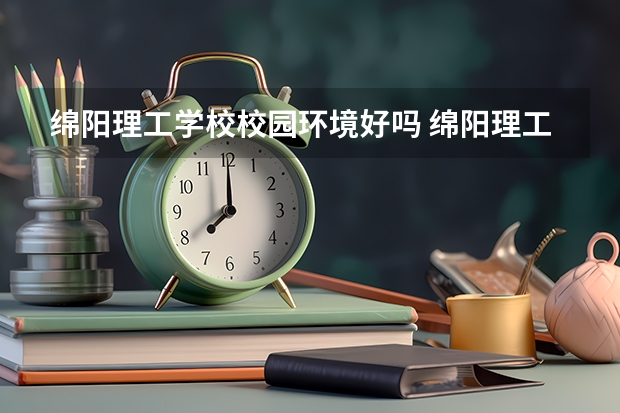绵阳理工学校校园环境好吗 绵阳理工学校宿舍条件如何