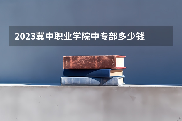 2023冀中职业学院中专部多少钱 冀中职业学院中专部各专业学费收费标准