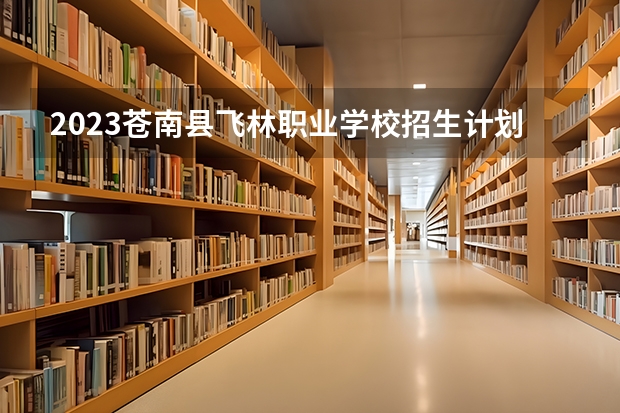 2023苍南县飞林职业学校招生计划 招生人数是多少(附要求、条件、对象)