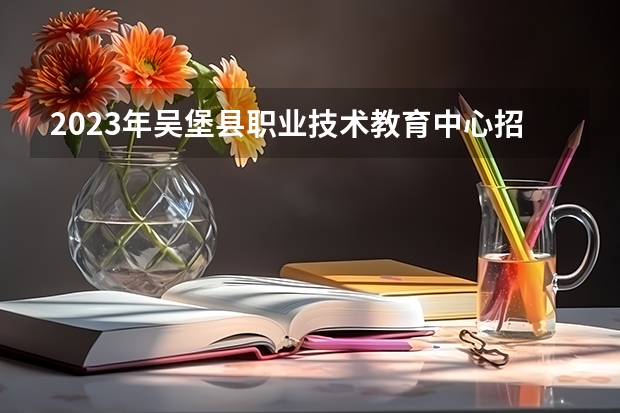 2023年吴堡县职业技术教育中心招生计划