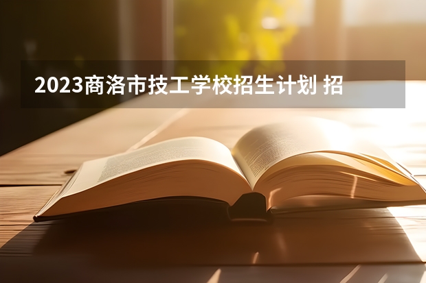 2023商洛市技工学校招生计划 招生人数是多少(附要求、条件、对象)