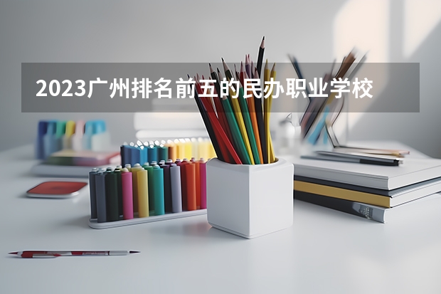 2023广州排名前五的民办职业学校名单
