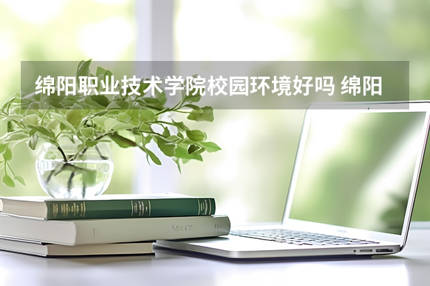 绵阳职业技术学院校园环境好吗 绵阳职业技术学院宿舍条件如何