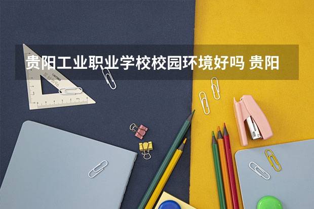 贵阳工业职业学校校园环境好吗 贵阳工业职业学校宿舍条件如何