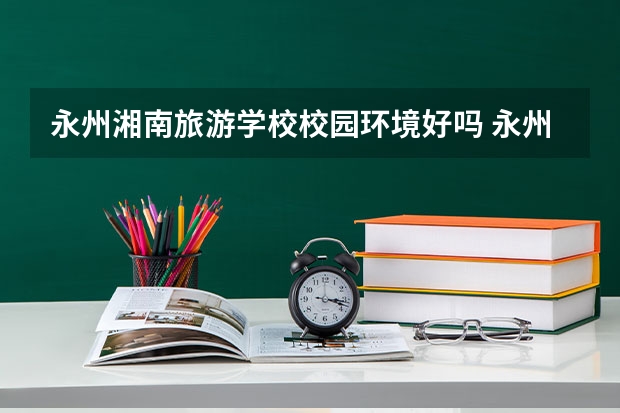 永州湘南旅游学校校园环境好吗 永州湘南旅游学校宿舍条件如何