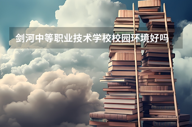 剑河中等职业技术学校校园环境好吗 剑河中等职业技术学校宿舍条件如何