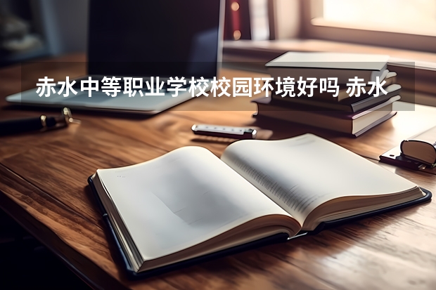 赤水中等职业学校校园环境好吗 赤水中等职业学校宿舍条件如何
