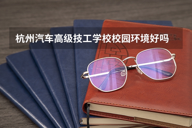 杭州汽车高级技工学校校园环境好吗 杭州汽车高级技工学校宿舍条件如何