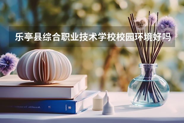 乐亭县综合职业技术学校校园环境好吗 乐亭县综合职业技术学校宿舍条件如何