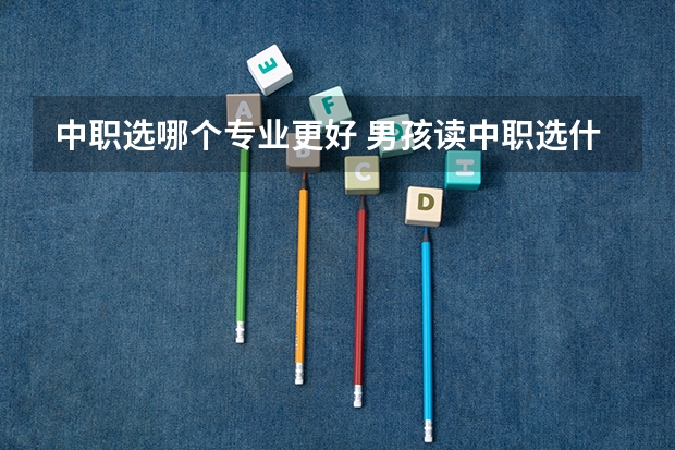 中职选哪个专业更好 男孩读中职选什么专业好