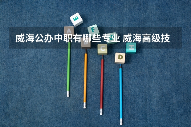威海公办中职有哪些专业 威海高级技工学校怎么样