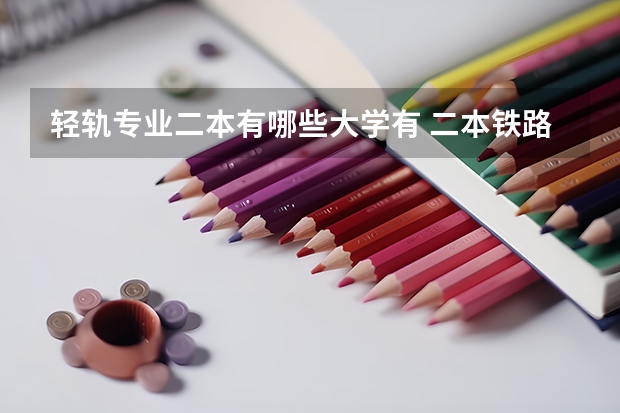 轻轨专业二本有哪些大学有 二本铁路大学有哪些学校及分数线