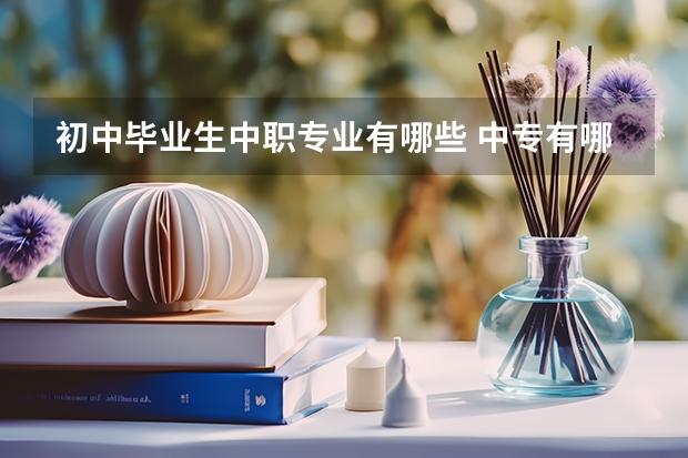 初中毕业生中职专业有哪些 中专有哪些专业可以选？