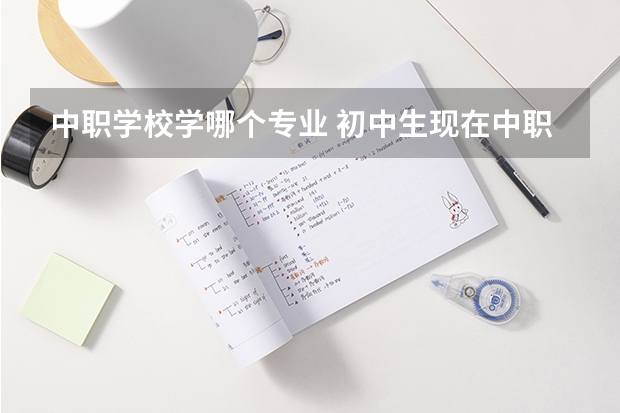 中职学校学哪个专业 初中生现在中职学校选什么专业好？