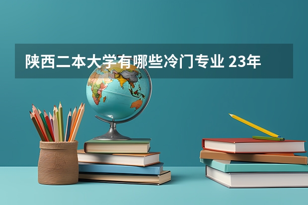 陕西二本大学有哪些冷门专业 23年冷门专业有哪些