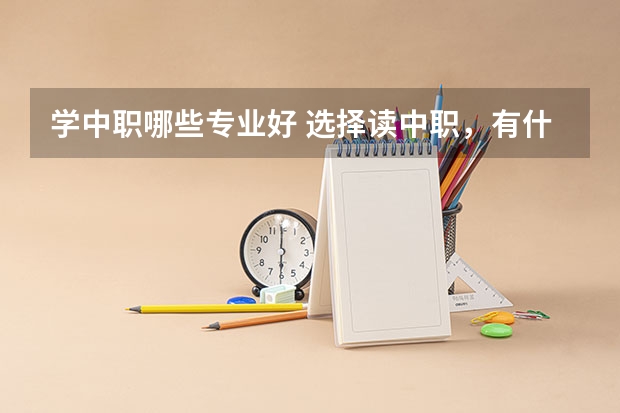 学中职哪些专业好 选择读中职，有什么好的专业吗