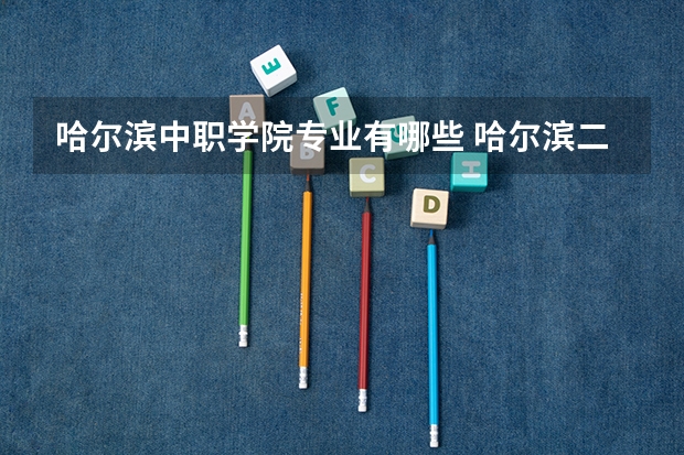哈尔滨中职学院专业有哪些 哈尔滨二职学校都有什么专业？