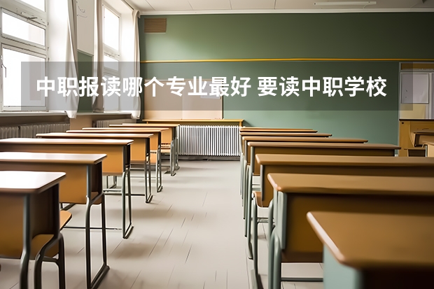中职报读哪个专业最好 要读中职学校，选什么专业好？有什么好去向的？