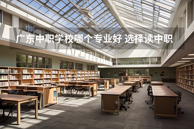 广东中职学校哪个专业好 选择读中职，有什么好的专业吗