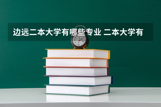边远二本大学有哪些专业 二本大学有哪些专业？