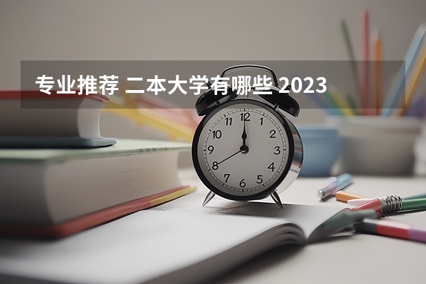 专业推荐 二本大学有哪些 2023年就业率高的二本大学和专业有哪些