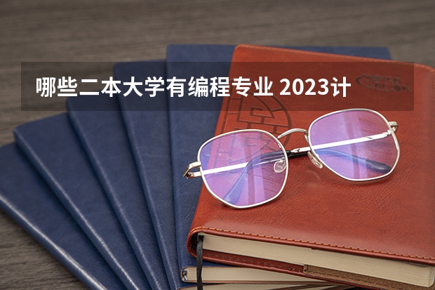 哪些二本大学有编程专业 2023计算机专业强势的二本 哪些值得上