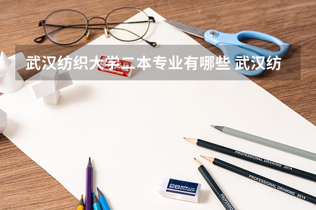武汉纺织大学二本专业有哪些 武汉纺织大学有哪些二本文科专业